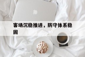 ag体育管理_客场沉稳推进,防守体系稳固的措施