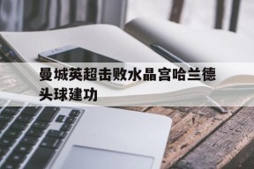 ag体育公司_曼城英超击败水晶宫哈兰德头球建功
