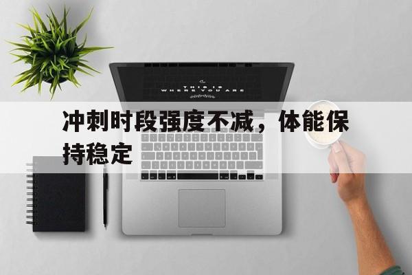 冲刺时段强度不减,体能保持稳定 冲刺时段强度不减,体能保持稳定