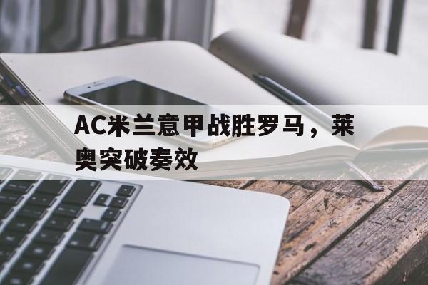 AC米兰意甲战胜罗马,莱奥突破奏效的简单介绍 AC米兰意甲战胜罗马,莱奥突破奏效的简单介绍